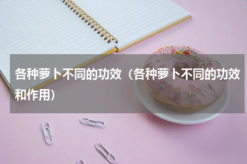 各种萝卜不同的功效（各种萝卜不同的功效和作用）