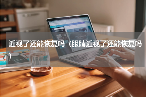 近视了还能恢复吗（眼睛近视了还能恢复吗）