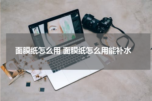 面膜纸怎么用 面膜纸怎么用能补水