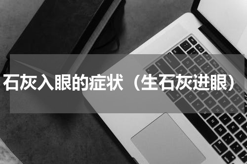 石灰入眼的症状（生石灰进眼）