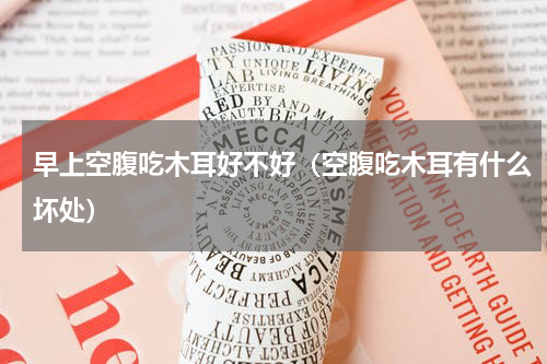 早上空腹吃木耳好不好（空腹吃木耳有什么坏处）
