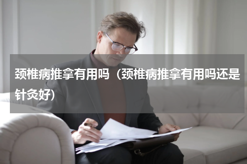 颈椎病推拿有用吗（颈椎病推拿有用吗还是针灸好）