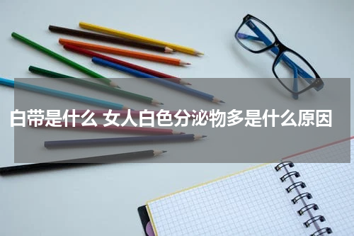 白带是什么 女人白色分泌物多是什么原因