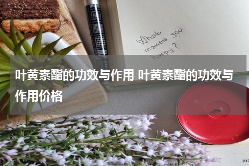 叶黄素酯的功效与作用 叶黄素酯的功效与作用价格