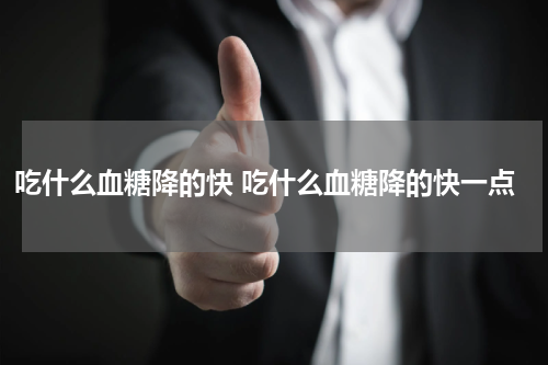 吃什么血糖降的快 吃什么血糖降的快一点