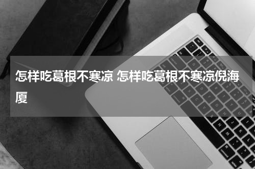 怎样吃葛根不寒凉 怎样吃葛根不寒凉倪海厦