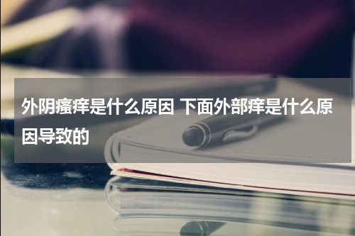 外阴瘙痒是什么原因 下面外部痒是什么原因导致的