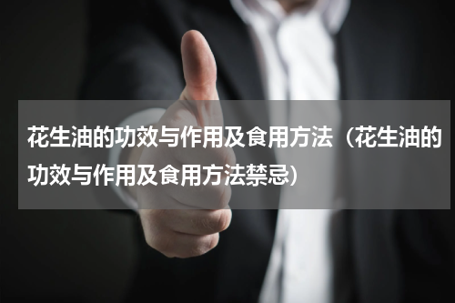 花生油的功效与作用及食用方法（花生油的功效与作用及食用方法禁忌）