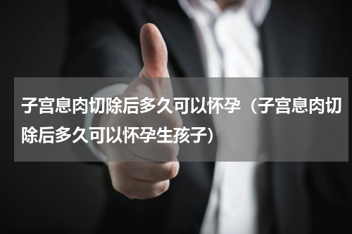 子宫息肉切除后多久可以怀孕（子宫息肉切除后多久可以怀孕生孩子）