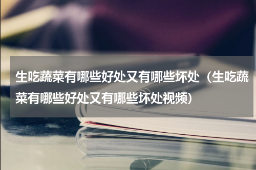 生吃蔬菜有哪些好处又有哪些坏处（生吃蔬菜有哪些好处又有哪些坏处视频）