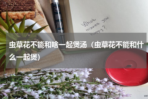 虫草花不能和啥一起煲汤（虫草花不能和什么一起煲）