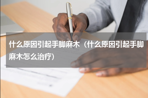 什么原因引起手脚麻木（什么原因引起手脚麻木怎么治疗）