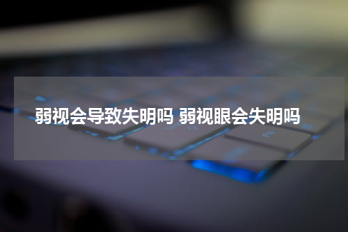 弱视会导致失明吗 弱视眼会失明吗