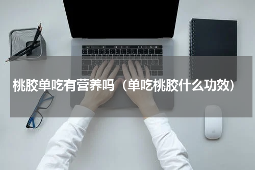 桃胶单吃有营养吗（单吃桃胶什么功效）