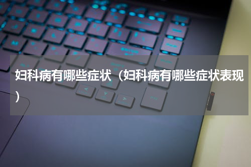 妇科病有哪些症状（妇科病有哪些症状表现）