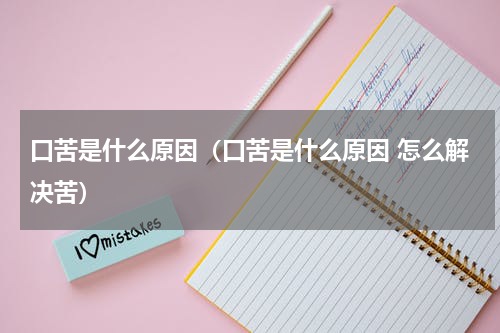 口苦是什么原因（口苦是什么原因 怎么解决苦）