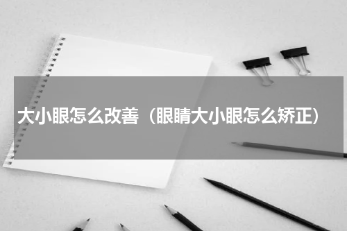 大小眼怎么改善（眼睛大小眼怎么矫正）