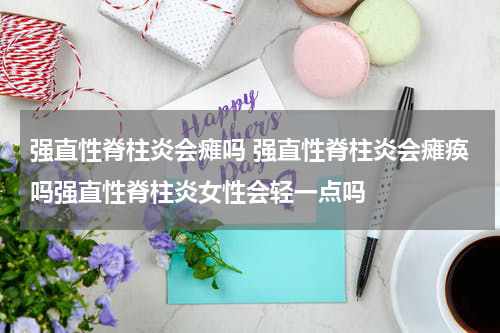 强直性脊柱炎会瘫吗 强直性脊柱炎会瘫痪吗强直性脊柱炎女性会轻一点吗