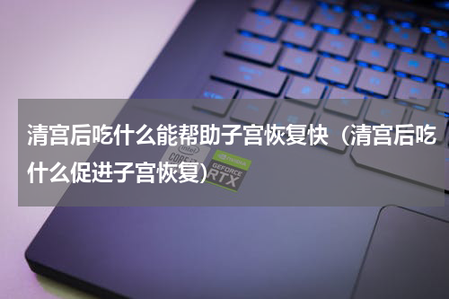 清宫后吃什么能帮助子宫恢复快（清宫后吃什么促进子宫恢复）