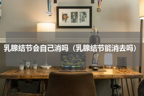 乳腺结节会自己消吗（乳腺结节能消去吗）