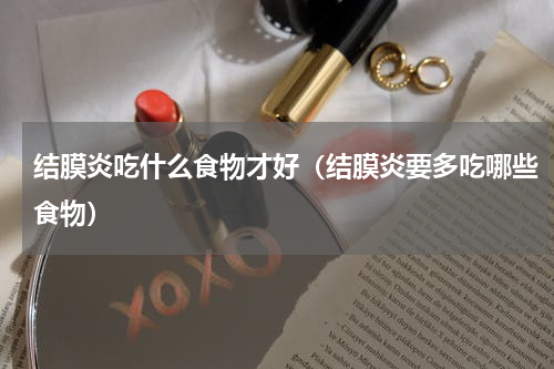 结膜炎吃什么食物才好（结膜炎要多吃哪些食物）