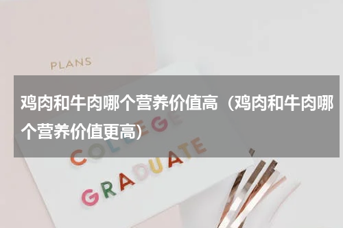 鸡肉和牛肉哪个营养价值高（鸡肉和牛肉哪个营养价值更高）