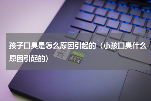 孩子口臭是怎么原因引起的（小孩口臭什么原因引起的）