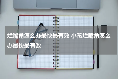 烂嘴角怎么办最快最有效 小孩烂嘴角怎么办最快最有效