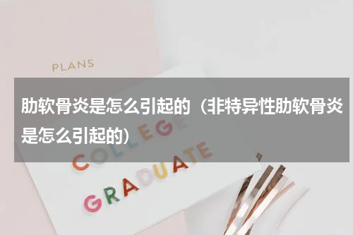 肋软骨炎是怎么引起的（非特异性肋软骨炎是怎么引起的）