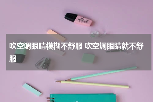 吹空调眼睛模糊不舒服 吹空调眼睛就不舒服