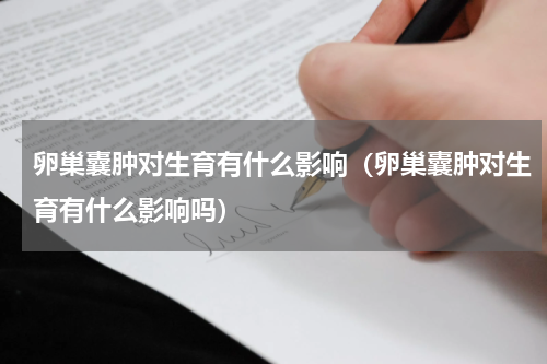 卵巢囊肿对生育有什么影响（卵巢囊肿对生育有什么影响吗）