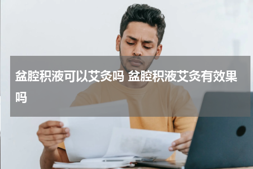 盆腔积液可以艾灸吗 盆腔积液艾灸有效果吗