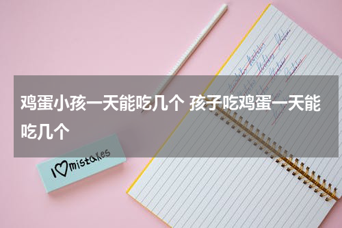 鸡蛋小孩一天能吃几个 孩子吃鸡蛋一天能吃几个