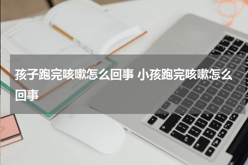 孩子跑完咳嗽怎么回事 小孩跑完咳嗽怎么回事