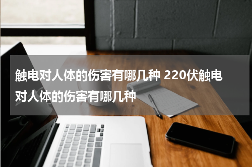 触电对人体的伤害有哪几种 220伏触电对人体的伤害有哪几种
