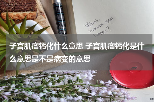 子宫肌瘤钙化什么意思 子宫肌瘤钙化是什么意思是不是病变的意思