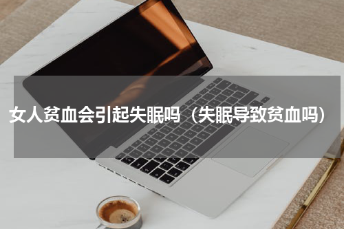 女人贫血会引起失眠吗（失眠导致贫血吗）