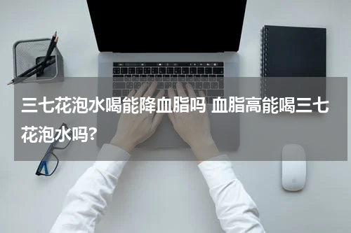 三七花泡水喝能降血脂吗 血脂高能喝三七花泡水吗?