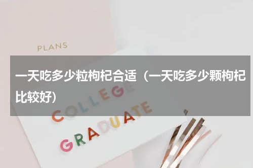 一天吃多少粒枸杞合适（一天吃多少颗枸杞比较好）