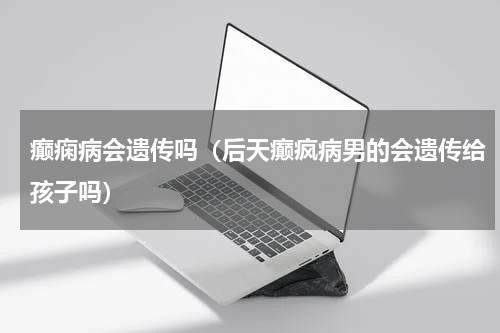 癫痫病会遗传吗（后天癫疯病男的会遗传给孩子吗）