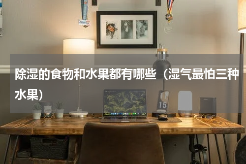 除湿的食物和水果都有哪些（湿气最怕三种水果）