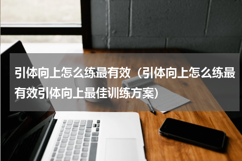 引体向上怎么练最有效（引体向上怎么练最有效引体向上最佳训练方案）