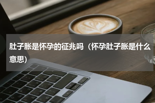 肚子胀是怀孕的征兆吗（怀孕肚子胀是什么意思）