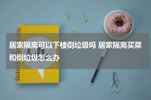 居家隔离可以下楼倒垃圾吗 居家隔离买菜和倒垃圾怎么办