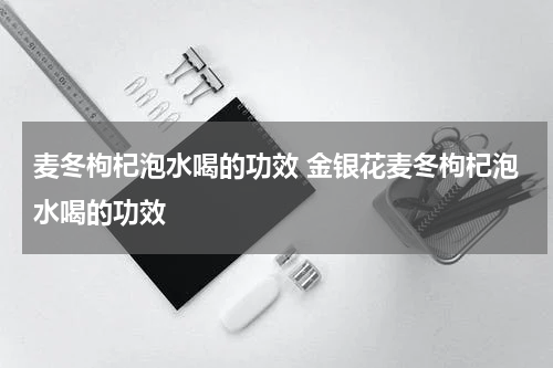 麦冬枸杞泡水喝的功效 金银花麦冬枸杞泡水喝的功效