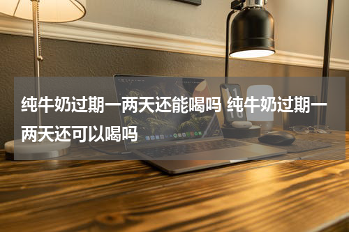 纯牛奶过期一两天还能喝吗 纯牛奶过期一两天还可以喝吗