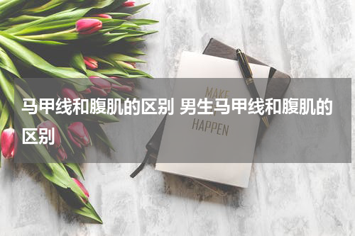 马甲线和腹肌的区别 男生马甲线和腹肌的区别