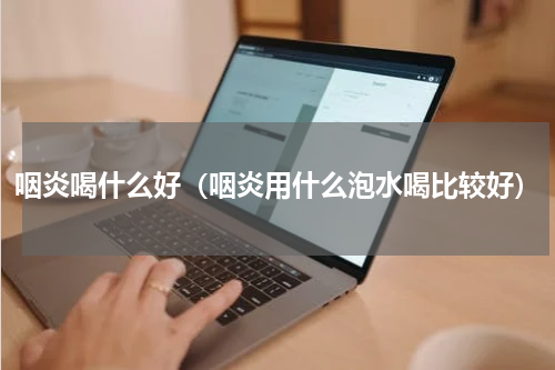 咽炎喝什么好（咽炎用什么泡水喝比较好）