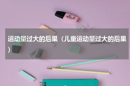 运动量过大的后果（儿童运动量过大的后果）