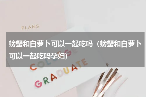 螃蟹和白萝卜可以一起吃吗（螃蟹和白萝卜可以一起吃吗孕妇）